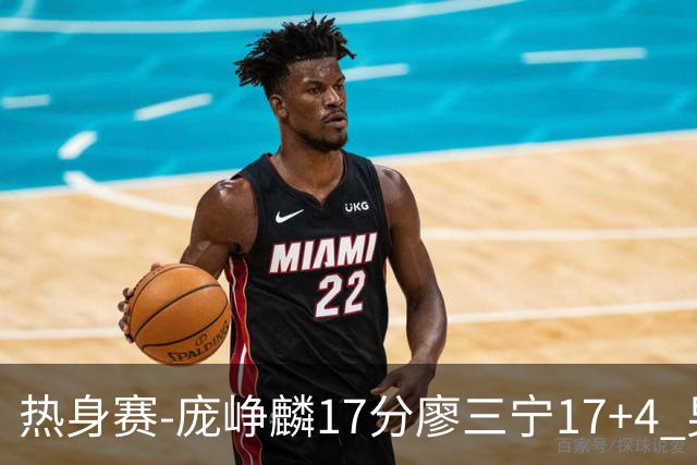 热身赛-庞峥麟17分廖三宁17+4 男篮遭FMP拉德尼基绝杀